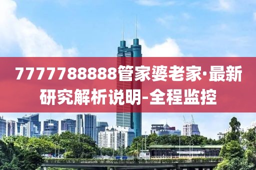 7777788888管家婆老家·最新研究解析說(shuō)明-全程監(jiān)控