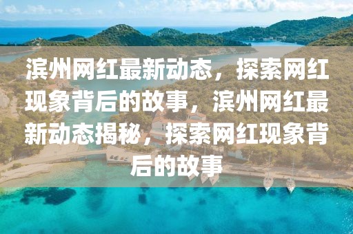 濱州網(wǎng)紅最新動態(tài)，探索網(wǎng)紅現(xiàn)象背后的故事，濱州網(wǎng)紅最新動態(tài)揭秘，探索網(wǎng)紅現(xiàn)象背后的故事