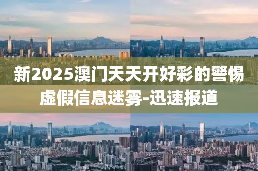 新2025澳門(mén)天天開(kāi)好彩的警惕虛假信息迷霧-迅速報(bào)道