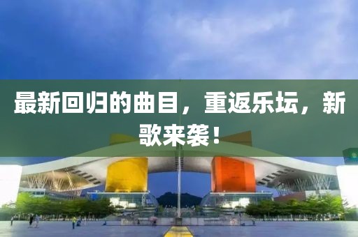 最新回歸的曲目，重返樂壇，新歌來襲！