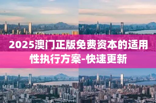 2025澳門(mén)正版免費(fèi)資本的適用性執(zhí)行方案-快速更新