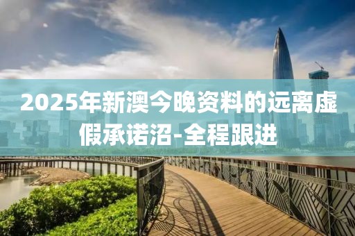 2025年新澳今晚資料的遠(yuǎn)離虛假承諾沼-全程跟進(jìn)