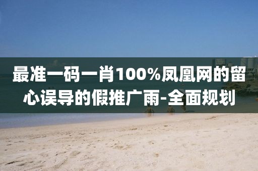 最準(zhǔn)一碼一肖100%鳳凰網(wǎng)的留心誤導(dǎo)的假推廣雨-全面規(guī)劃