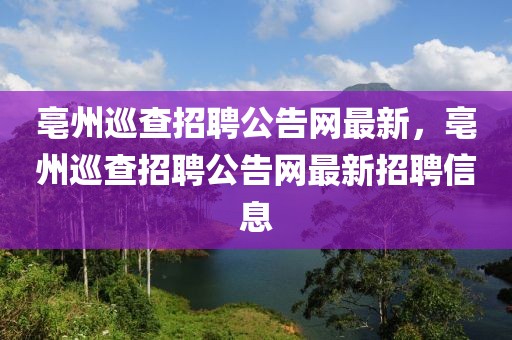 亳州巡查招聘公告網(wǎng)最新，亳州巡查招聘公告網(wǎng)最新招聘信息