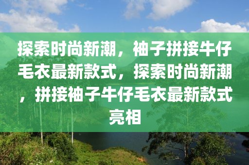探索時尚新潮，袖子拼接牛仔毛衣最新款式，探索時尚新潮，拼接袖子牛仔毛衣最新款式亮相