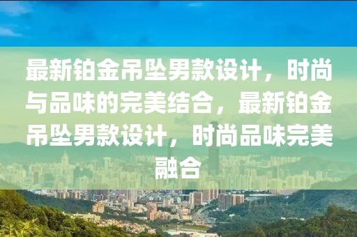 最新鉑金吊墜男款設(shè)計(jì)，時(shí)尚與品味的完美結(jié)合，最新鉑金吊墜男款設(shè)計(jì)，時(shí)尚品味完美融合