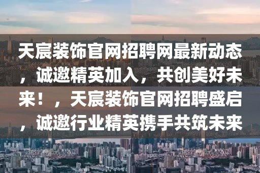 天宸裝飾官網(wǎng)招聘網(wǎng)最新動(dòng)態(tài)，誠(chéng)邀精英加入，共創(chuàng)美好未來(lái)！，天宸裝飾官網(wǎng)招聘盛啟，誠(chéng)邀行業(yè)精英攜手共筑未來(lái)