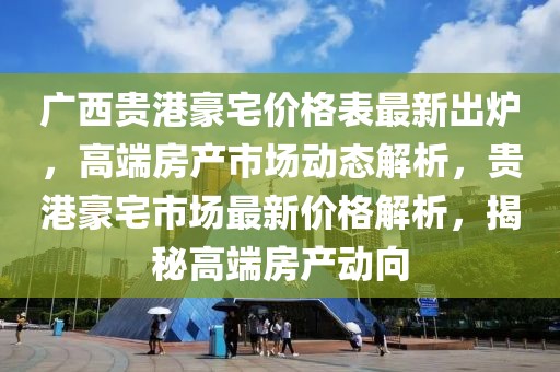 廣西貴港豪宅價格表最新出爐，高端房產(chǎn)市場動態(tài)解析，貴港豪宅市場最新價格解析，揭秘高端房產(chǎn)動向