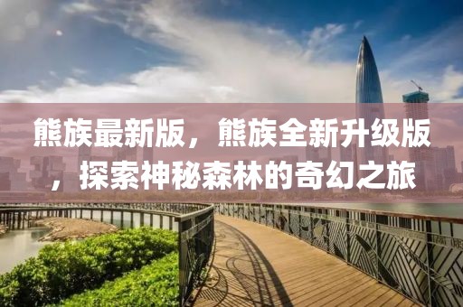 熊族最新版，熊族全新升級版，探索神秘森林的奇幻之旅