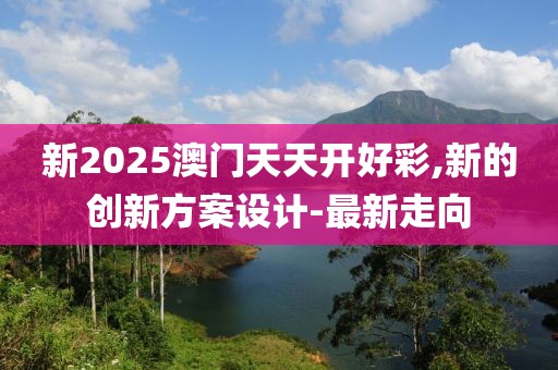新2025澳門天天開好彩,新的創(chuàng)新方案設(shè)計-最新走向