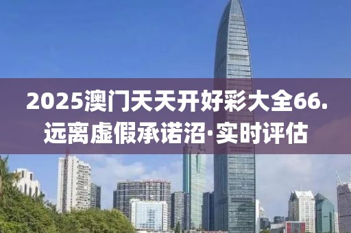 2025澳門天天開好彩大全66.遠(yuǎn)離虛假承諾沼·實時評估