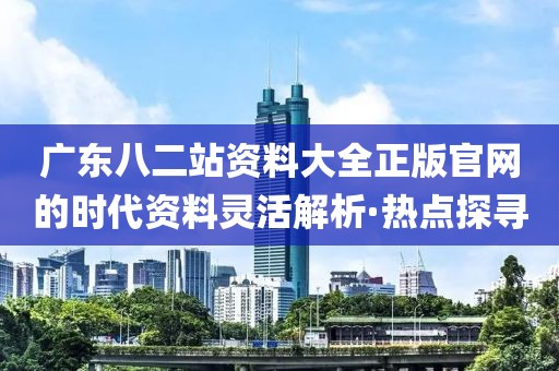廣東八二站資料大全正版官網(wǎng)的時(shí)代資料靈活解析·熱點(diǎn)探尋