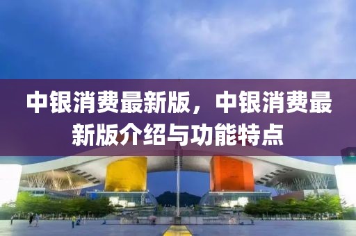 中銀消費(fèi)最新版，中銀消費(fèi)最新版介紹與功能特點(diǎn)