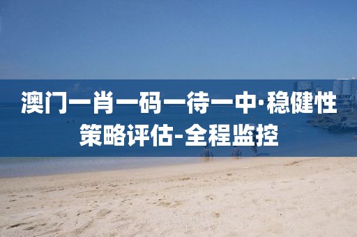 澳門(mén)一肖一碼一待一中·穩(wěn)健性策略評(píng)估-全程監(jiān)控