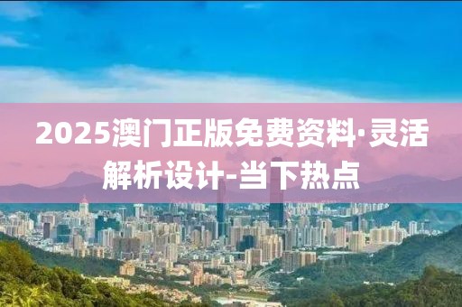 2025澳門正版免費資料·靈活解析設計-當下熱點