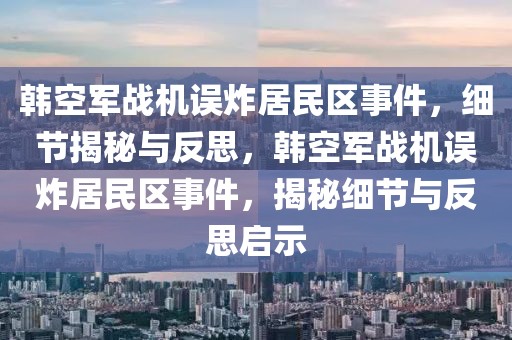 韓空軍戰(zhàn)機(jī)誤炸居民區(qū)事件，細(xì)節(jié)揭秘與反思，韓空軍戰(zhàn)機(jī)誤炸居民區(qū)事件，揭秘細(xì)節(jié)與反思啟示