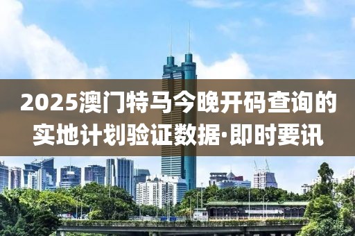 2025澳門特馬今晚開碼查詢的實地計劃驗證數(shù)據(jù)·即時要訊