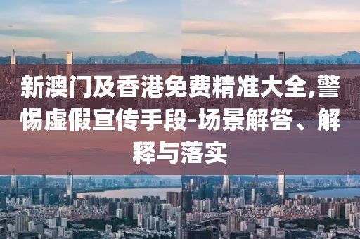 新澳門(mén)及香港免費(fèi)精準(zhǔn)大全,警惕虛假宣傳手段-場(chǎng)景解答、解釋與落實(shí)