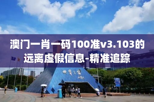 澳門一肖一碼100準(zhǔn)v3.103的遠(yuǎn)離虛假信息-精準(zhǔn)追蹤