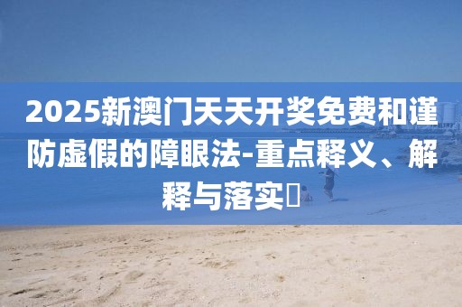 2025新澳門天天開(kāi)獎(jiǎng)免費(fèi)和謹(jǐn)防虛假的障眼法-重點(diǎn)釋義、解釋與落實(shí)?