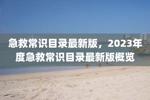 急救常識目錄最新版，2023年度急救常識目錄最新版概覽