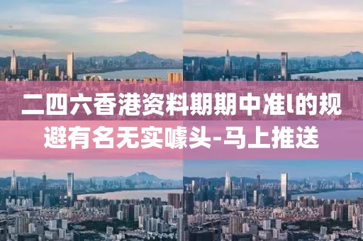 二四六香港資料期期中準(zhǔn)l的規(guī)避有名無實(shí)噱頭-馬上推送
