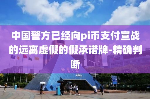 中國警方已經(jīng)向pi幣支付宣戰(zhàn)的遠(yuǎn)離虛假的假承諾牌-精確判斷