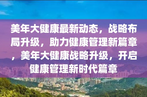 美年大健康最新動(dòng)態(tài)，戰(zhàn)略布局升級(jí)，助力健康管理新篇章，美年大健康戰(zhàn)略升級(jí)，開(kāi)啟健康管理新時(shí)代篇章