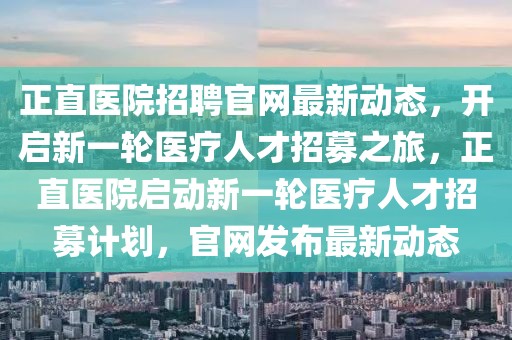正直醫(yī)院招聘官網最新動態(tài)，開啟新一輪醫(yī)療人才招募之旅，正直醫(yī)院啟動新一輪醫(yī)療人才招募計劃，官網發(fā)布最新動態(tài)
