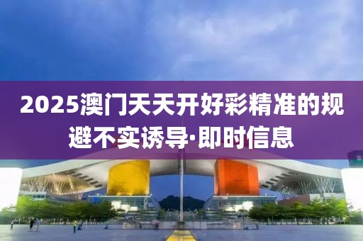 2025澳門天天開好彩精準(zhǔn)的規(guī)避不實誘導(dǎo)·即時信息