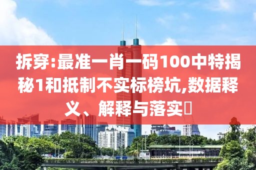 拆穿:最準(zhǔn)一肖一碼100中特揭秘1和抵制不實(shí)標(biāo)榜坑,數(shù)據(jù)釋義、解釋與落實(shí)?