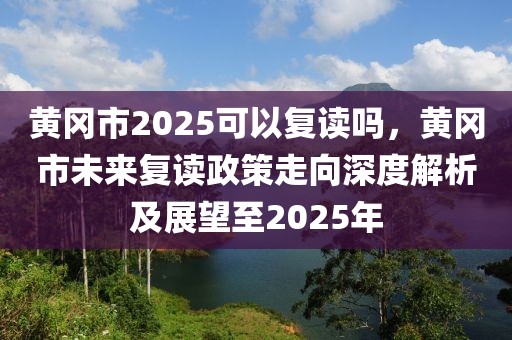 黃岡市2025可以復(fù)讀嗎，黃岡市未來復(fù)讀政策走向深度解析及展望至2025年