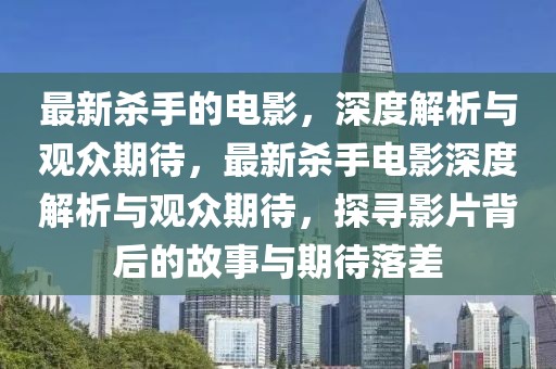 最新殺手的電影，深度解析與觀眾期待，最新殺手電影深度解析與觀眾期待，探尋影片背后的故事與期待落差