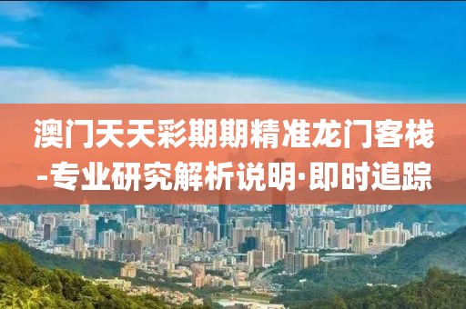 澳門天天彩期期精準(zhǔn)龍門客棧-專業(yè)研究解析說(shuō)明·即時(shí)追蹤
