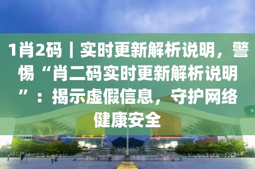1肖2碼｜實時更新解析說明，警惕“肖二碼實時更新解析說明”：揭示虛假信息，守護網(wǎng)絡健康安全