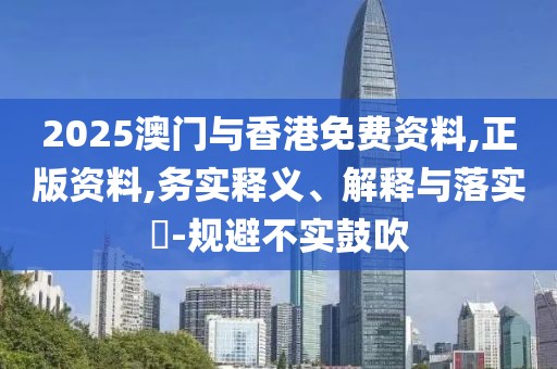 2025澳門與香港免費資料,正版資料,務實釋義、解釋與落實?-規(guī)避不實鼓吹