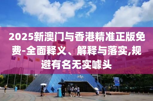 2025新澳門與香港精準正版免費-全面釋義、解釋與落實,規(guī)避有名無實噱頭