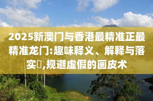 2025新澳門與香港最精準正最精準龍門:趣味釋義、解釋與落實?,規(guī)避虛假的畫皮術