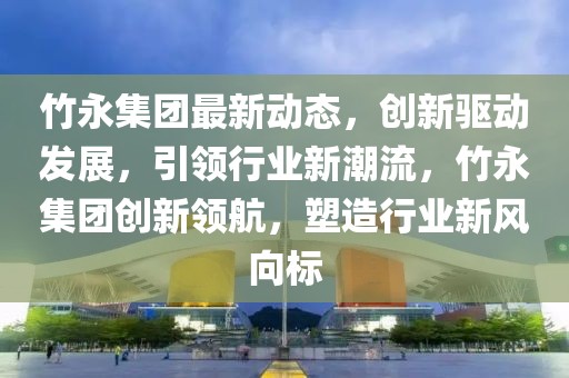 竹永集團(tuán)最新動(dòng)態(tài)，創(chuàng)新驅(qū)動(dòng)發(fā)展，引領(lǐng)行業(yè)新潮流，竹永集團(tuán)創(chuàng)新領(lǐng)航，塑造行業(yè)新風(fēng)向標(biāo)