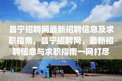 昌寧招聘網(wǎng)最新招聘信息及求職指南，昌寧招聘網(wǎng)，最新招聘信息與求職指南一網(wǎng)打盡