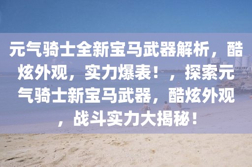 元?dú)怛T士全新寶馬武器解析，酷炫外觀，實(shí)力爆表！，探索元?dú)怛T士新寶馬武器，酷炫外觀，戰(zhàn)斗實(shí)力大揭秘！