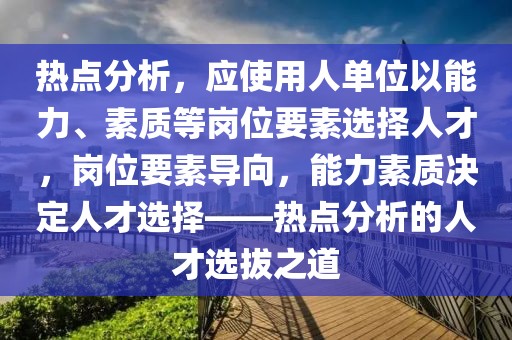 熱點(diǎn)分析，應(yīng)使用人單位以能力、素質(zhì)等崗位要素選擇人才，崗位要素導(dǎo)向，能力素質(zhì)決定人才選擇——熱點(diǎn)分析的人才選拔之道