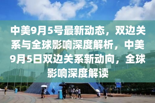 中美9月5號(hào)最新動(dòng)態(tài)，雙邊關(guān)系與全球影響深度解析，中美9月5日雙邊關(guān)系新動(dòng)向，全球影響深度解讀
