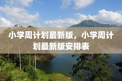 小學(xué)周計劃最新版，小學(xué)周計劃最新版安排表