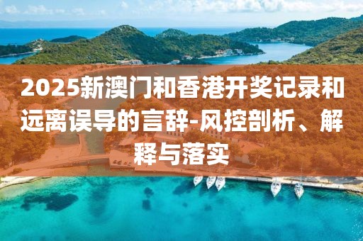 2025新澳門和香港開獎記錄和遠(yuǎn)離誤導(dǎo)的言辭-風(fēng)控剖析、解釋與落實