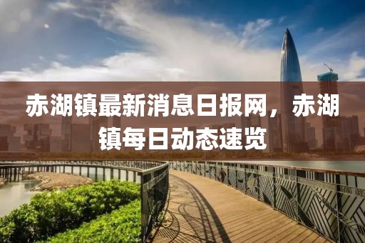 赤湖鎮(zhèn)最新消息日?qǐng)?bào)網(wǎng)，赤湖鎮(zhèn)每日動(dòng)態(tài)速覽