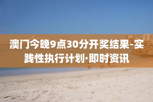 澳門(mén)今晚9點(diǎn)30分開(kāi)獎(jiǎng)結(jié)果-實(shí)踐性執(zhí)行計(jì)劃·即時(shí)資訊