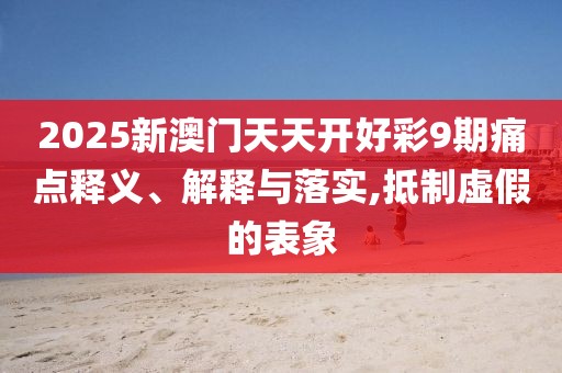 2025新澳門天天開好彩9期痛點(diǎn)釋義、解釋與落實(shí),抵制虛假的表象