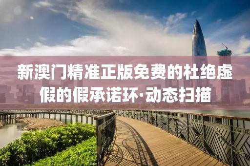 新澳門精準(zhǔn)正版免費(fèi)的杜絕虛假的假承諾環(huán)·動態(tài)掃描