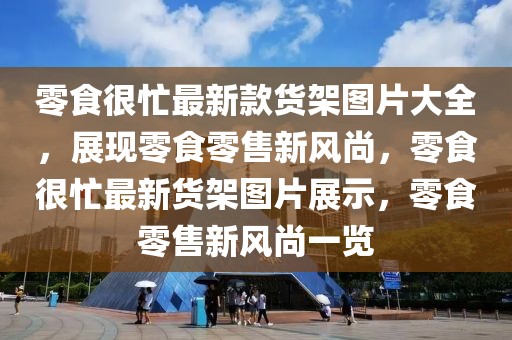 零食很忙最新款貨架圖片大全，展現(xiàn)零食零售新風(fēng)尚，零食很忙最新貨架圖片展示，零食零售新風(fēng)尚一覽